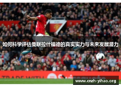 如何科学评估曼联拉什福德的真实实力与未来发展潜力 如何科学评估曼联拉什福德的真实实力与未来发展潜力