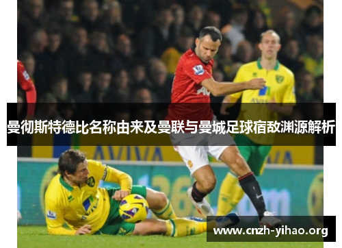 曼彻斯特德比名称由来及曼联与曼城足球宿敌渊源解析 曼彻斯特德比名称由来及曼联与曼城足球宿敌渊源解析