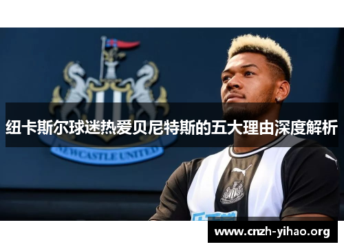 纽卡斯尔球迷热爱贝尼特斯的五大理由深度解析 纽卡斯尔球迷热爱贝尼特斯的五大理由深度解析