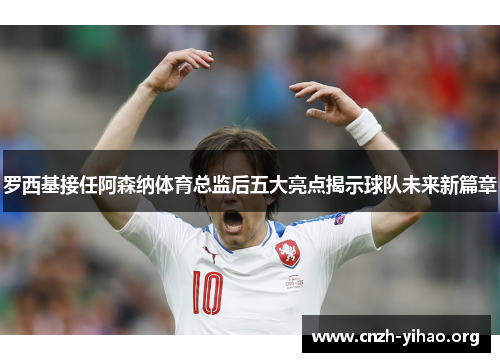 罗西基接任阿森纳体育总监后五大亮点揭示球队未来新篇章 罗西基接任阿森纳体育总监后五大亮点揭示球队未来新篇章
