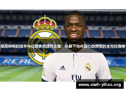 维尼修斯的技术与心理素质提升之路:从脚下功夫到心态调整的全方位指南 维尼修斯的技术与心理素质提升之路:从脚下功夫到心态调整的全方位指南