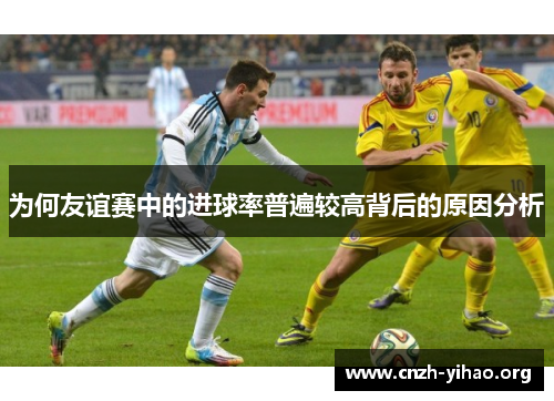 为何友谊赛中的进球率普遍较高背后的原因分析 为何友谊赛中的进球率普遍较高背后的原因分析