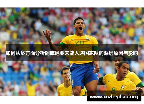 如何从多方面分析阿库尼亚未能入选国家队的深层原因与影响 如何从多方面分析阿库尼亚未能入选国家队的深层原因与影响