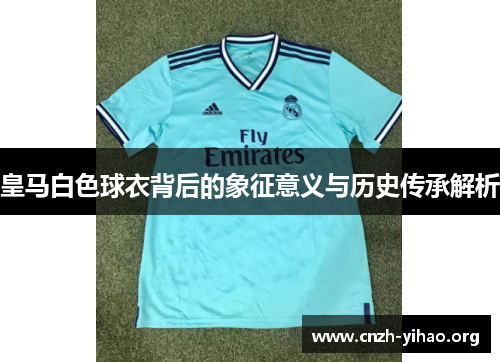 皇马白色球衣背后的象征意义与历史传承解析 皇马白色球衣背后的象征意义与历史传承解析