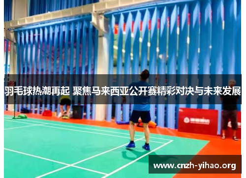 羽毛球热潮再起 聚焦马来西亚公开赛精彩对决与未来发展 羽毛球热潮再起 聚焦马来西亚公开赛精彩对决与未来发展