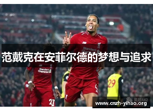 范戴克在安菲尔德的梦想与追求 范戴克在安菲尔德的梦想与追求