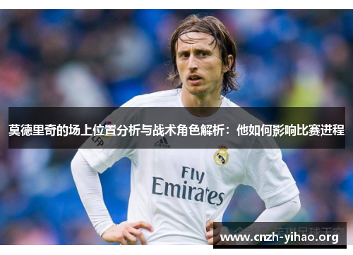 莫德里奇的场上位置分析与战术角色解析：他如何影响比赛进程