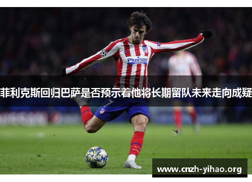 菲利克斯回归巴萨是否预示着他将长期留队未来走向成疑 菲利克斯回归巴萨是否预示着他将长期留队未来走向成疑