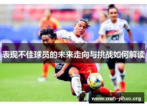 表现不佳球员的未来走向与挑战如何解读 表现不佳球员的未来走向与挑战如何解读
