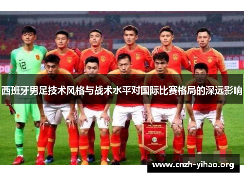 西班牙男足技术风格与战术水平对国际比赛格局的深远影响 西班牙男足技术风格与战术水平对国际比赛格局的深远影响