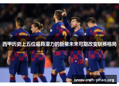 西甲历史上五位最具潜力的新星未来可期改变联赛格局 西甲历史上五位最具潜力的新星未来可期改变联赛格局