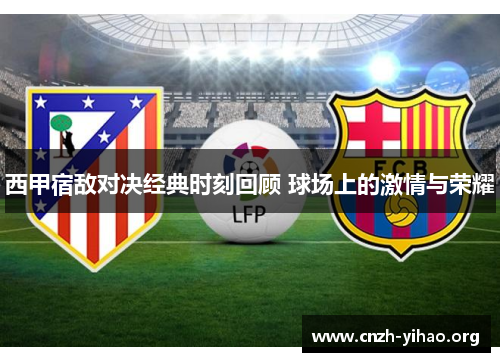 西甲宿敌对决经典时刻回顾 球场上的激情与荣耀 西甲宿敌对决经典时刻回顾 球场上的激情与荣耀
