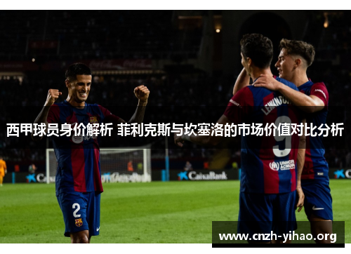 西甲球员身价解析 菲利克斯与坎塞洛的市场价值对比分析 西甲球员身价解析 菲利克斯与坎塞洛的市场价值对比分析