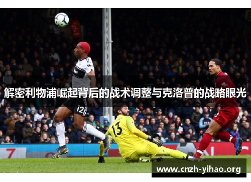 解密利物浦崛起背后的战术调整与克洛普的战略眼光 解密利物浦崛起背后的战术调整与克洛普的战略眼光