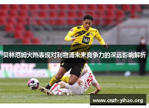 贝林厄姆火热表现对利物浦未来竞争力的深远影响解析 贝林厄姆火热表现对利物浦未来竞争力的深远影响解析