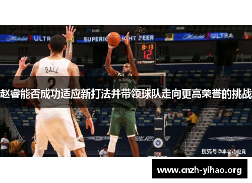 赵睿能否成功适应新打法并带领球队走向更高荣誉的挑战 赵睿能否成功适应新打法并带领球队走向更高荣誉的挑战