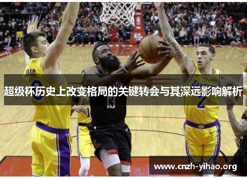 超级杯历史上改变格局的关键转会与其深远影响解析 超级杯历史上改变格局的关键转会与其深远影响解析