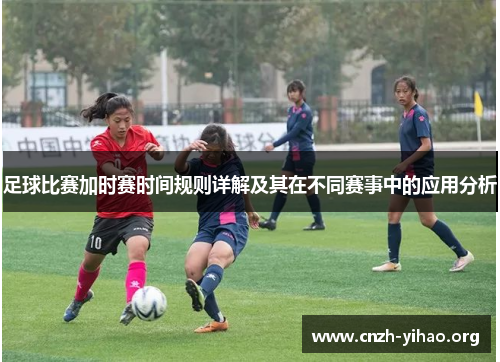 足球比赛加时赛时间规则详解及其在不同赛事中的应用分析 足球比赛加时赛时间规则详解及其在不同赛事中的应用分析