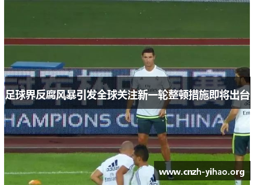 足球界反腐风暴引发全球关注新一轮整顿措施即将出台 足球界反腐风暴引发全球关注新一轮整顿措施即将出台