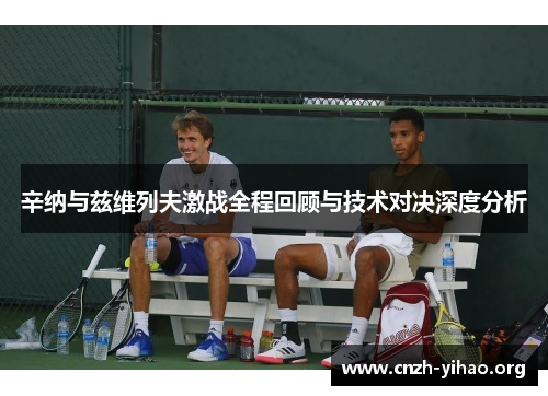 辛纳与兹维列夫激战全程回顾与技术对决深度分析 辛纳与兹维列夫激战全程回顾与技术对决深度分析