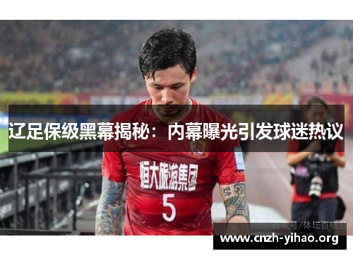辽足保级黑幕揭秘:内幕曝光引发球迷热议 辽足保级黑幕揭秘:内幕曝光引发球迷热议