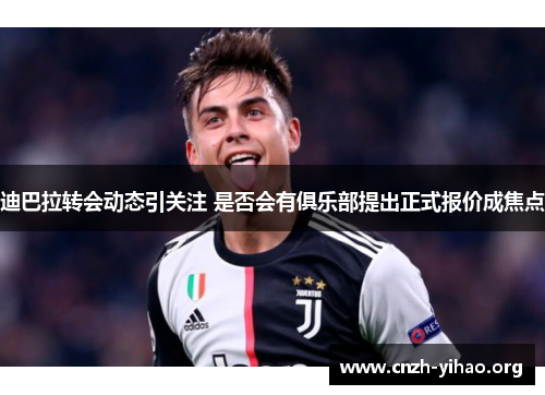 迪巴拉转会动态引关注 是否会有俱乐部提出正式报价成焦点 迪巴拉转会动态引关注 是否会有俱乐部提出正式报价成焦点