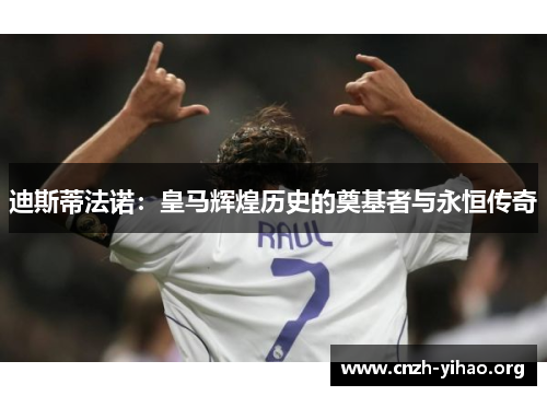 迪斯蒂法诺:皇马辉煌历史的奠基者与永恒传奇 迪斯蒂法诺:皇马辉煌历史的奠基者与永恒传奇