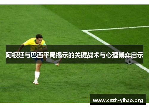 阿根廷与巴西平局揭示的关键战术与心理博弈启示 阿根廷与巴西平局揭示的关键战术与心理博弈启示