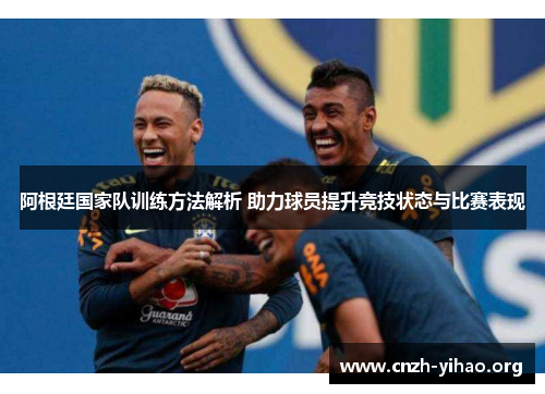 阿根廷国家队训练方法解析 助力球员提升竞技状态与比赛表现 阿根廷国家队训练方法解析 助力球员提升竞技状态与比赛表现