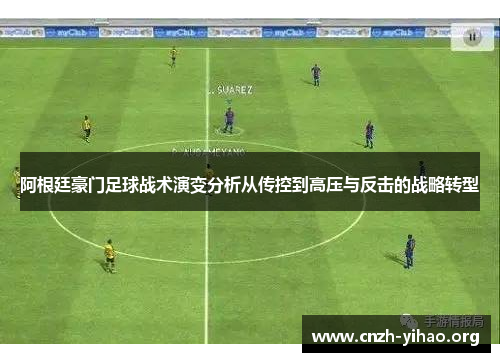 阿根廷豪门足球战术演变分析从传控到高压与反击的战略转型 阿根廷豪门足球战术演变分析从传控到高压与反击的战略转型