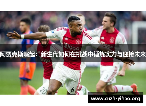 阿贾克斯崛起:新生代如何在挑战中锤炼实力与迎接未来 阿贾克斯崛起:新生代如何在挑战中锤炼实力与迎接未来