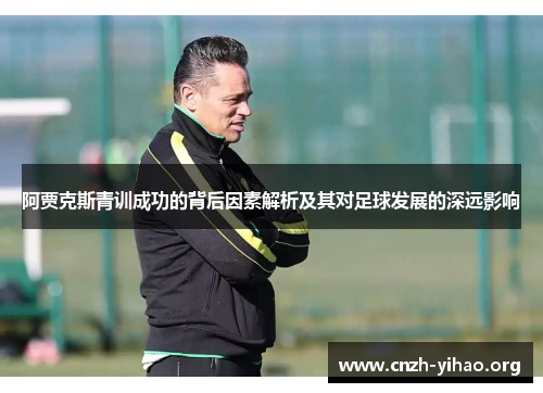 阿贾克斯青训成功的背后因素解析及其对足球发展的深远影响 阿贾克斯青训成功的背后因素解析及其对足球发展的深远影响