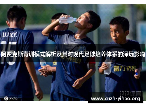 阿贾克斯青训模式解析及其对现代足球培养体系的深远影响 阿贾克斯青训模式解析及其对现代足球培养体系的深远影响