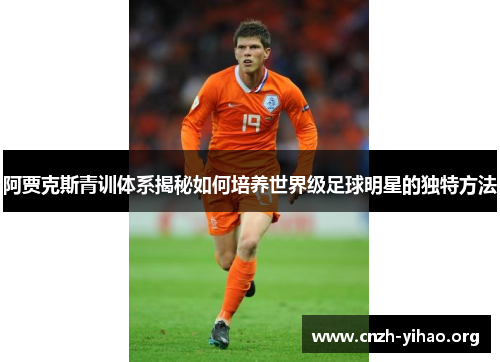 阿贾克斯青训体系揭秘如何培养世界级足球明星的独特方法