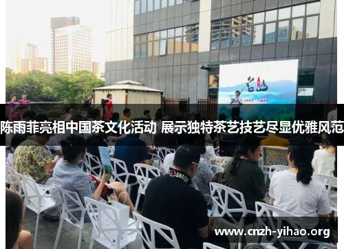 陈雨菲亮相中国茶文化活动 展示独特茶艺技艺尽显优雅风范 陈雨菲亮相中国茶文化活动 展示独特茶艺技艺尽显优雅风范