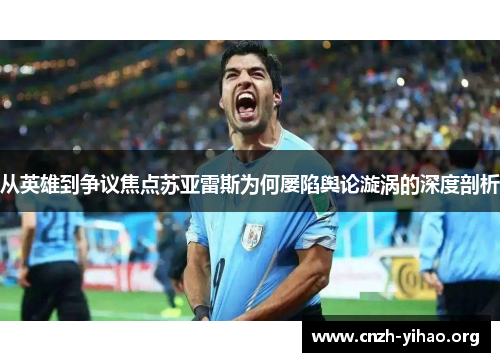 从英雄到争议焦点苏亚雷斯为何屡陷舆论漩涡的深度剖析 从英雄到争议焦点苏亚雷斯为何屡陷舆论漩涡的深度剖析