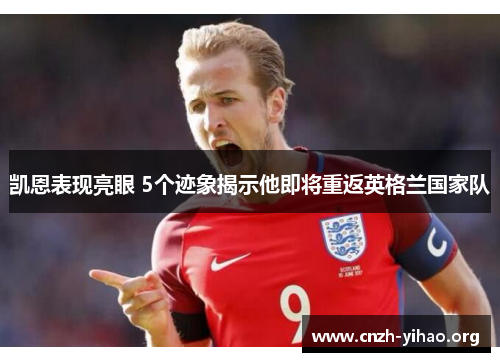凯恩表现亮眼 5个迹象揭示他即将重返英格兰国家队 凯恩表现亮眼 5个迹象揭示他即将重返英格兰国家队