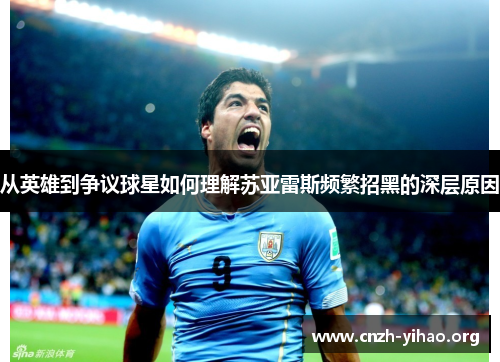从英雄到争议球星如何理解苏亚雷斯频繁招黑的深层原因 从英雄到争议球星如何理解苏亚雷斯频繁招黑的深层原因