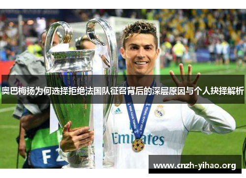 奥巴梅扬为何选择拒绝法国队征召背后的深层原因与个人抉择解析 奥巴梅扬为何选择拒绝法国队征召背后的深层原因与个人抉择解析