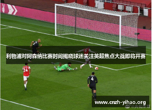 利物浦对阿森纳比赛时间揭晓球迷关注英超焦点大战即将开赛 利物浦对阿森纳比赛时间揭晓球迷关注英超焦点大战即将开赛