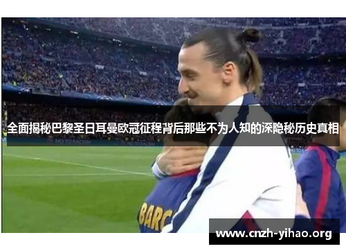 全面揭秘巴黎圣日耳曼欧冠征程背后那些不为人知的深隐秘历史真相 全面揭秘巴黎圣日耳曼欧冠征程背后那些不为人知的深隐秘历史真相
