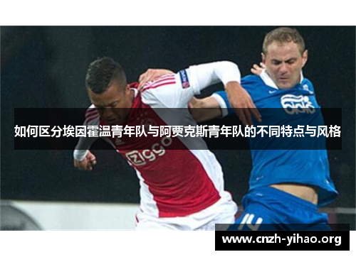 如何区分埃因霍温青年队与阿贾克斯青年队的不同特点与风格 如何区分埃因霍温青年队与阿贾克斯青年队的不同特点与风格